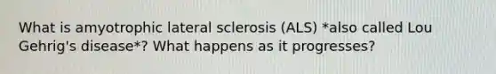 What is amyotrophic lateral sclerosis (ALS) *also called Lou Gehrig's disease*? What happens as it progresses?