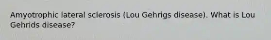 Amyotrophic lateral sclerosis (Lou Gehrigs disease). What is Lou Gehrids disease?