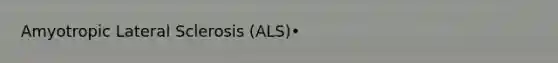 Amyotropic Lateral Sclerosis (ALS)•