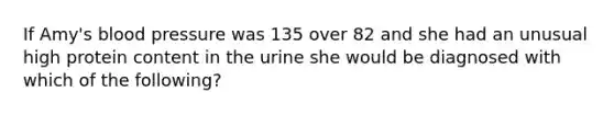 If Amy's blood pressure was 135 over 82 and she had an unusual high protein content in the urine she would be diagnosed with which of the following?