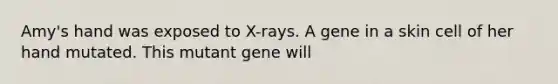 Amy's hand was exposed to X-rays. A gene in a skin cell of her hand mutated. This mutant gene will