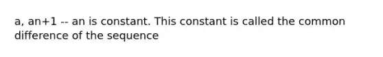 a, an+1 -- an is constant. This constant is called the common difference of the sequence