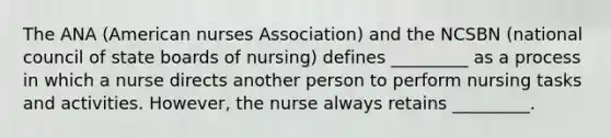 The ANA (American nurses Association) and the NCSBN (national council of state boards of nursing) defines _________ as a process in which a nurse directs another person to perform nursing tasks and activities. However, the nurse always retains _________.