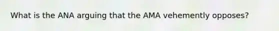 What is the ANA arguing that the AMA vehemently opposes?