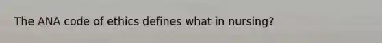 The ANA code of ethics defines what in nursing?
