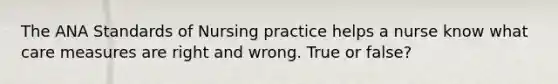 The ANA Standards of Nursing practice helps a nurse know what care measures are right and wrong. True or false?