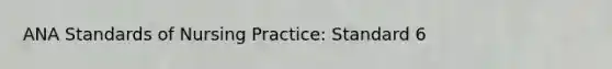 ANA Standards of Nursing Practice: Standard 6