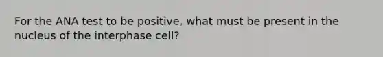 For the ANA test to be positive, what must be present in the nucleus of the interphase cell?