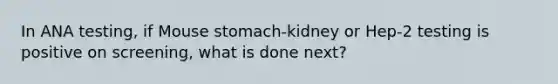 In ANA testing, if Mouse stomach-kidney or Hep-2 testing is positive on screening, what is done next?