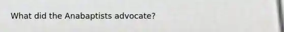 What did the Anabaptists advocate?