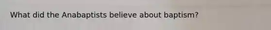 What did the Anabaptists believe about baptism?