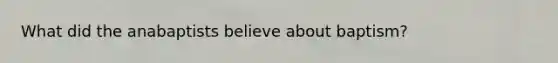 What did the anabaptists believe about baptism?