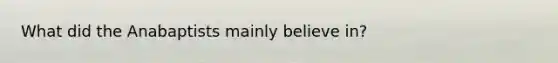 What did the Anabaptists mainly believe in?