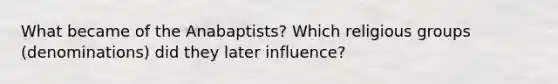 What became of the Anabaptists? Which religious groups (denominations) did they later influence?