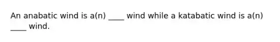 An anabatic wind is a(n) ____ wind while a katabatic wind is a(n) ____ wind.