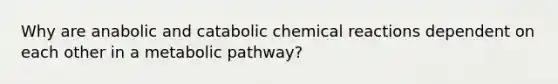 Why are anabolic and catabolic chemical reactions dependent on each other in a metabolic pathway?