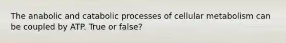 The anabolic and catabolic processes of cellular metabolism can be coupled by ATP. True or false?