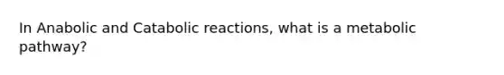 In Anabolic and Catabolic reactions, what is a metabolic pathway?