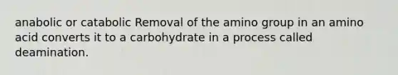 anabolic or catabolic Removal of the amino group in an amino acid converts it to a carbohydrate in a process called deamination.