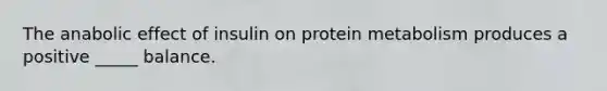 The anabolic effect of insulin on protein metabolism produces a positive _____ balance.