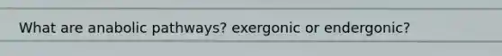 What are anabolic pathways? exergonic or endergonic?