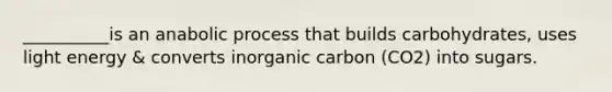 __________is an anabolic process that builds carbohydrates, uses light energy & converts inorganic carbon (CO2) into sugars.