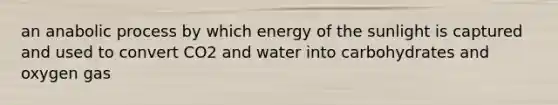 an anabolic process by which energy of the sunlight is captured and used to convert CO2 and water into carbohydrates and oxygen gas