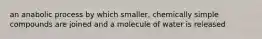 an anabolic process by which smaller, chemically simple compounds are joined and a molecule of water is released