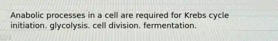 Anabolic processes in a cell are required for Krebs cycle initiation. glycolysis. cell division. fermentation.