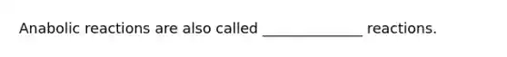 Anabolic reactions are also called ______________ reactions.