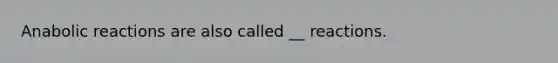 Anabolic reactions are also called __ reactions.