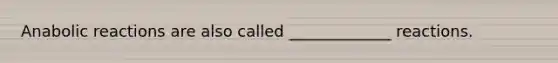 Anabolic reactions are also called _____________ reactions.