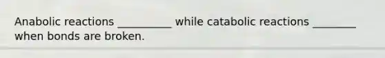 Anabolic reactions __________ while catabolic reactions ________ when bonds are broken.