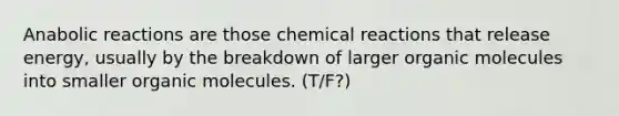 Anabolic reactions are those chemical reactions that release energy, usually by the breakdown of larger organic molecules into smaller organic molecules. (T/F?)