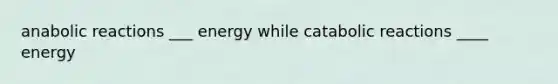 anabolic reactions ___ energy while catabolic reactions ____ energy