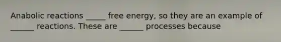 Anabolic reactions _____ free energy, so they are an example of ______ reactions. These are ______ processes because