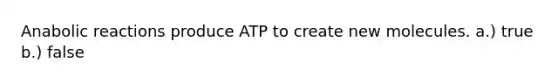 Anabolic reactions produce ATP to create new molecules. a.) true b.) false