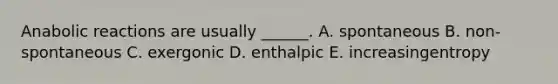 Anabolic reactions are usually ______. A. spontaneous B. non-spontaneous C. exergonic D. enthalpic E. increasingentropy