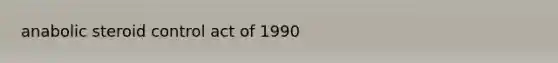 anabolic steroid control act of 1990