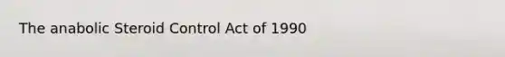 The anabolic Steroid Control Act of 1990