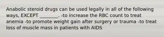 Anabolic steroid drugs can be used legally in all of the following ways, EXCEPT ________. -to increase the RBC count to treat anemia -to promote weight gain after surgery or trauma -to treat loss of muscle mass in patients with AIDS