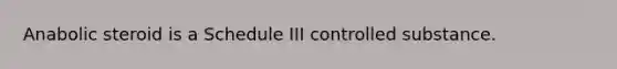 Anabolic steroid is a Schedule III controlled substance.