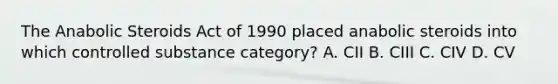 The Anabolic Steroids Act of 1990 placed anabolic steroids into which controlled substance category? A. CII B. CIII C. CIV D. CV