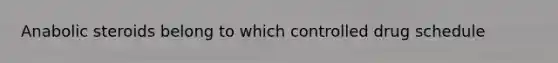 Anabolic steroids belong to which controlled drug schedule