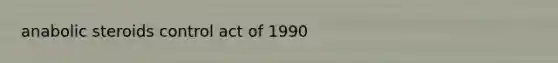 anabolic steroids control act of 1990