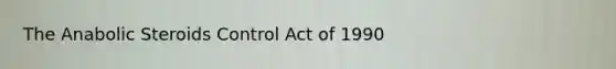 The Anabolic Steroids Control Act of 1990