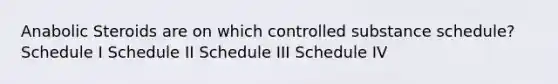 Anabolic Steroids are on which controlled substance schedule? Schedule I Schedule II Schedule III Schedule IV