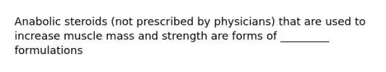 Anabolic steroids​ (not prescribed by​ physicians) that are used to increase muscle mass and strength are forms of​ _________ formulations