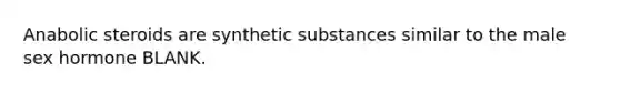 Anabolic steroids are synthetic substances similar to the male sex hormone BLANK.