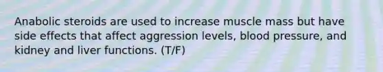 Anabolic steroids are used to increase muscle mass but have side effects that affect aggression levels, blood pressure, and kidney and liver functions. (T/F)